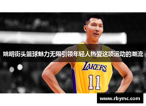 姚明街头篮球魅力无限引领年轻人热爱这项运动的潮流