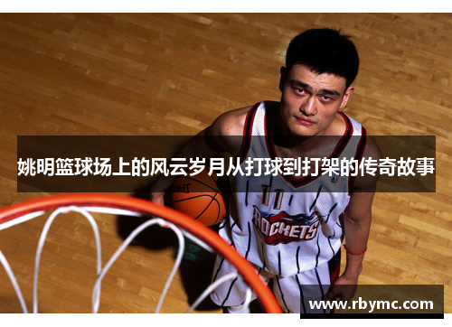 姚明篮球场上的风云岁月从打球到打架的传奇故事