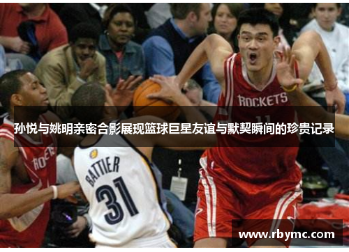 孙悦与姚明亲密合影展现篮球巨星友谊与默契瞬间的珍贵记录
