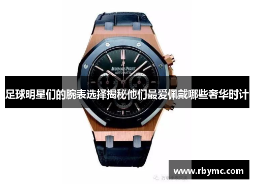 足球明星们的腕表选择揭秘他们最爱佩戴哪些奢华时计