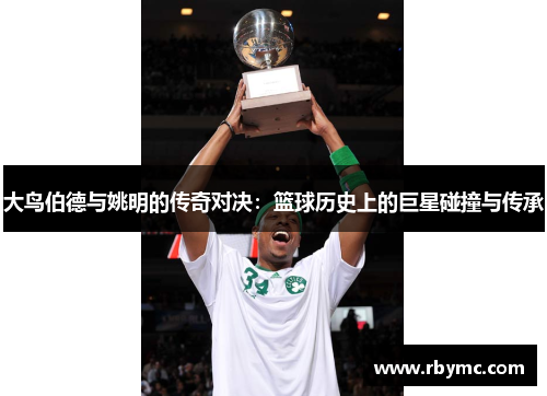大鸟伯德与姚明的传奇对决：篮球历史上的巨星碰撞与传承