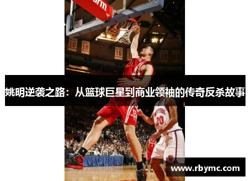 姚明逆袭之路：从篮球巨星到商业领袖的传奇反杀故事