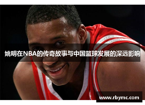 姚明在NBA的传奇故事与中国篮球发展的深远影响