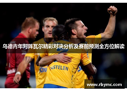 乌德青年对阵瓦尔精彩对决分析及赛前预测全方位解读